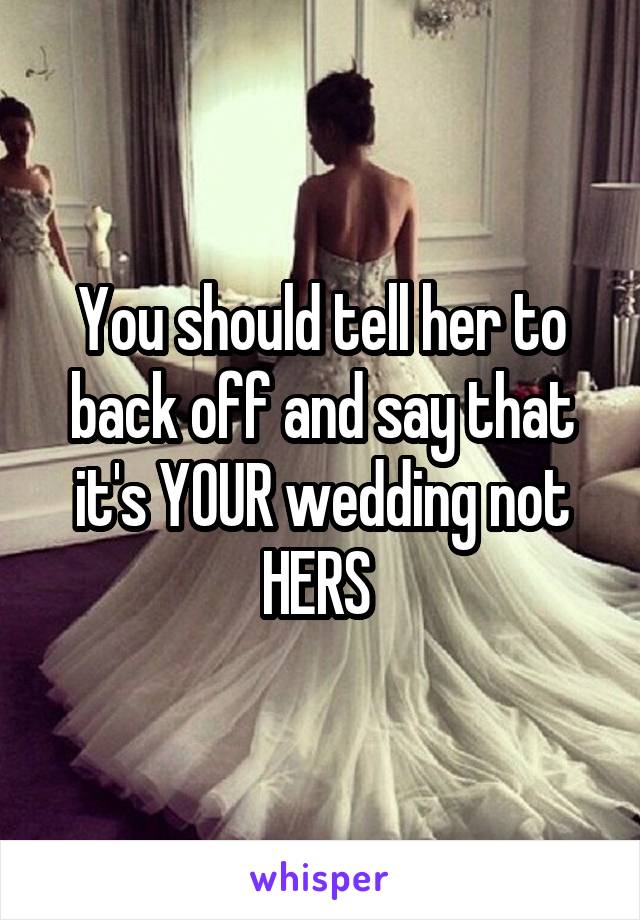You should tell her to back off and say that it's YOUR wedding not HERS 