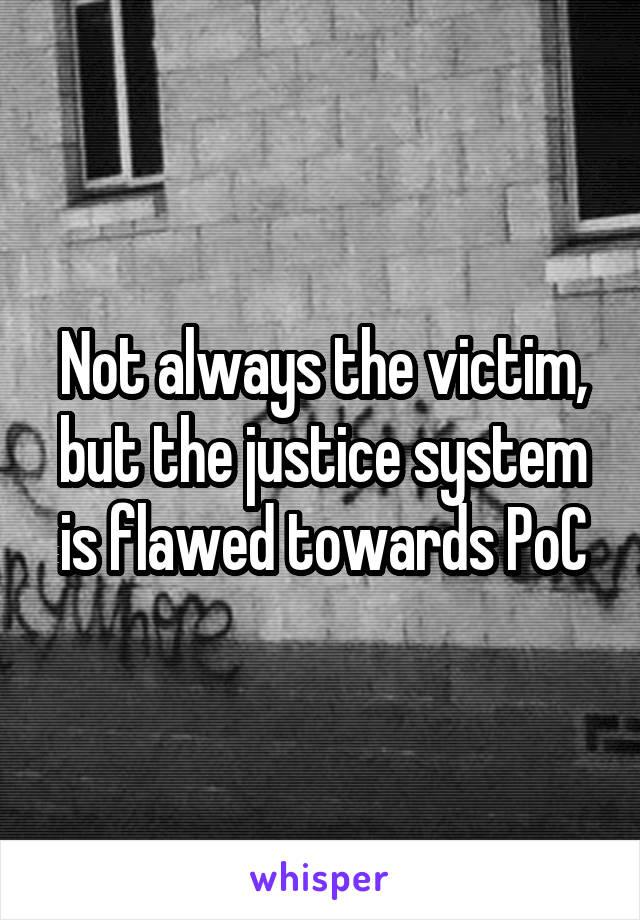 Not always the victim, but the justice system is flawed towards PoC