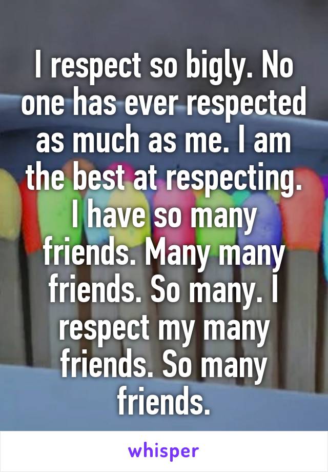 I respect so bigly. No one has ever respected as much as me. I am the best at respecting. I have so many friends. Many many friends. So many. I respect my many friends. So many friends.