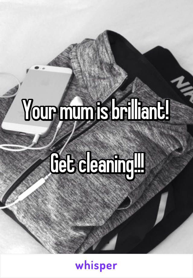 Your mum is brilliant! 

Get cleaning!!!