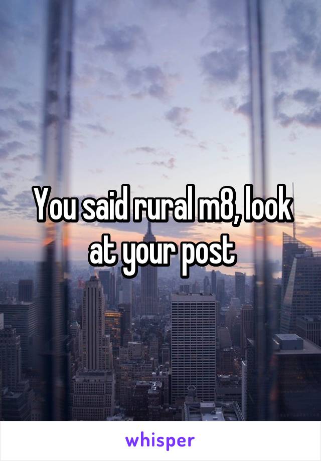 You said rural m8, look at your post