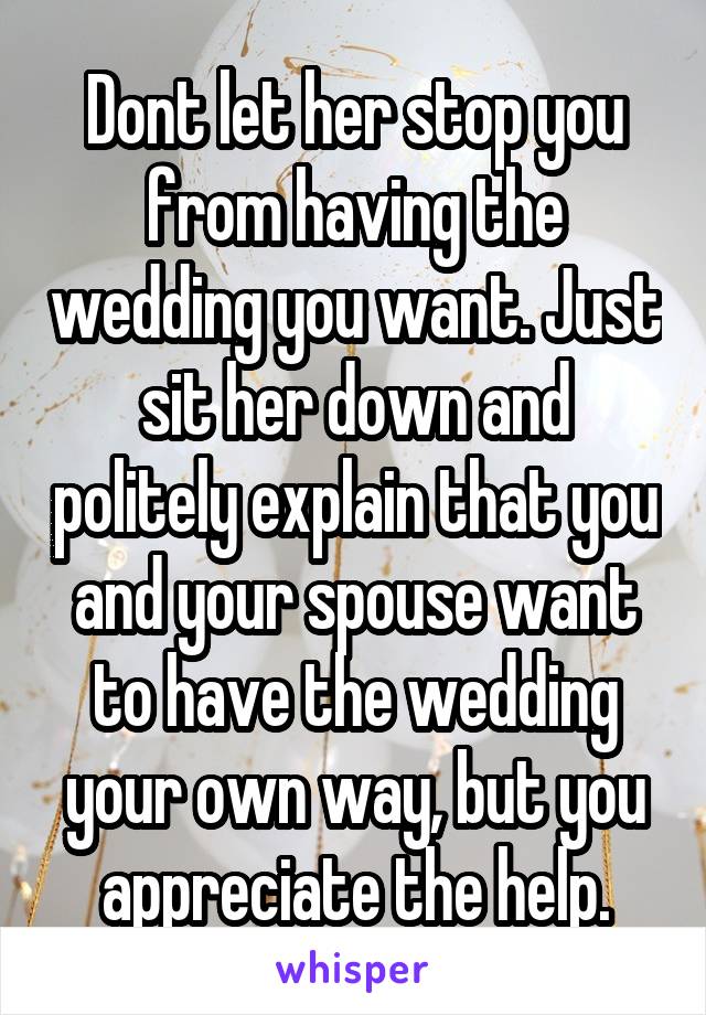 Dont let her stop you from having the wedding you want. Just sit her down and politely explain that you and your spouse want to have the wedding your own way, but you appreciate the help.