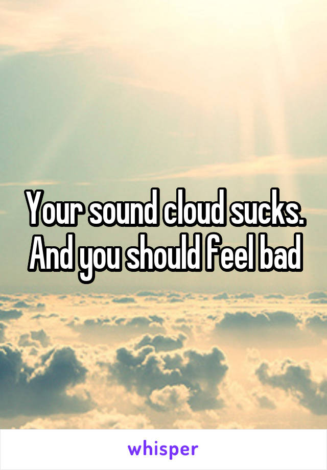 Your sound cloud sucks. And you should feel bad