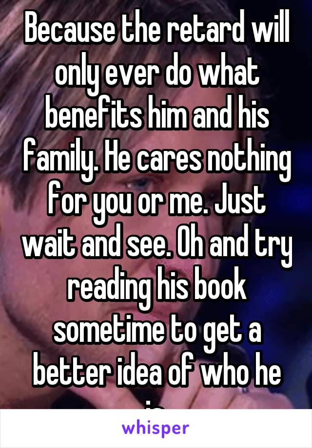 Because the retard will only ever do what benefits him and his family. He cares nothing for you or me. Just wait and see. Oh and try reading his book sometime to get a better idea of who he is.