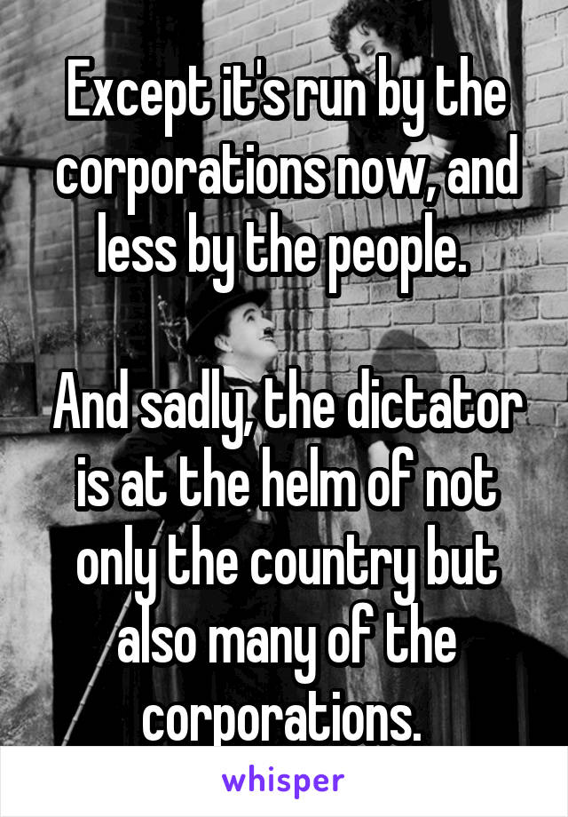 Except it's run by the corporations now, and less by the people. 

And sadly, the dictator is at the helm of not only the country but also many of the corporations. 