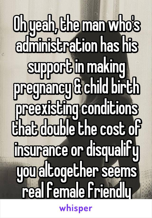 Oh yeah, the man who's administration has his support in making pregnancy & child birth preexisting conditions that double the cost of insurance or disqualify you altogether seems real female friendly