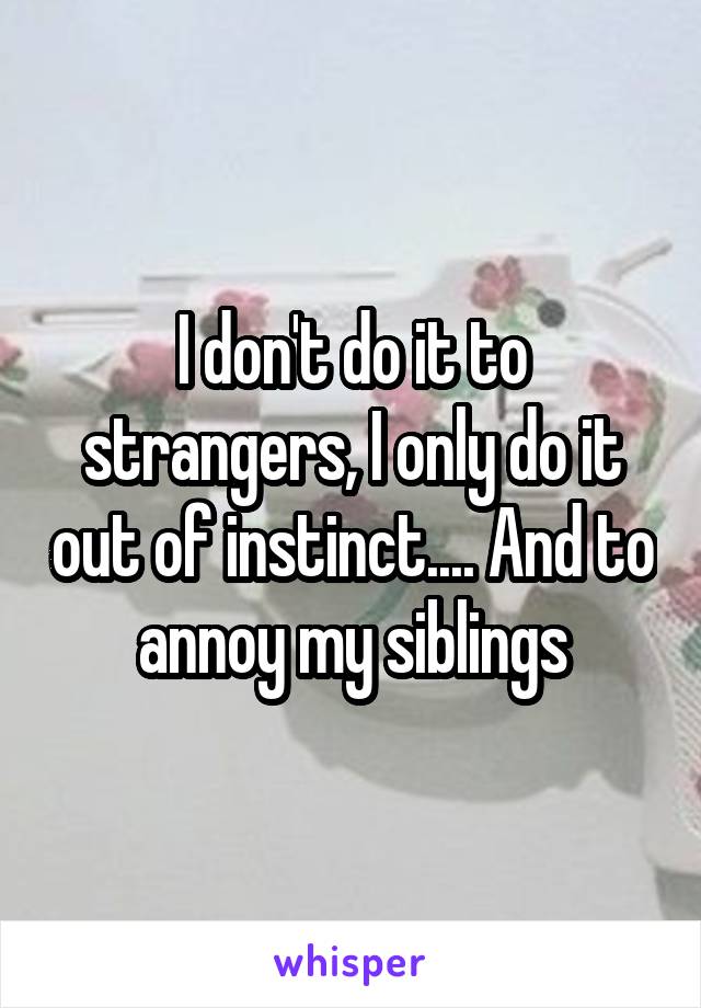 I don't do it to strangers, I only do it out of instinct.... And to annoy my siblings