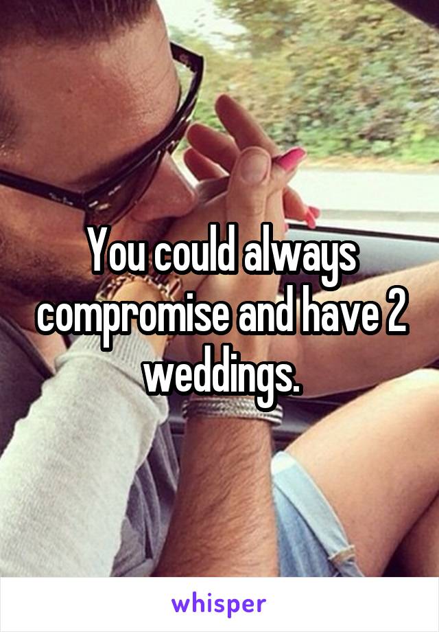 You could always compromise and have 2 weddings.