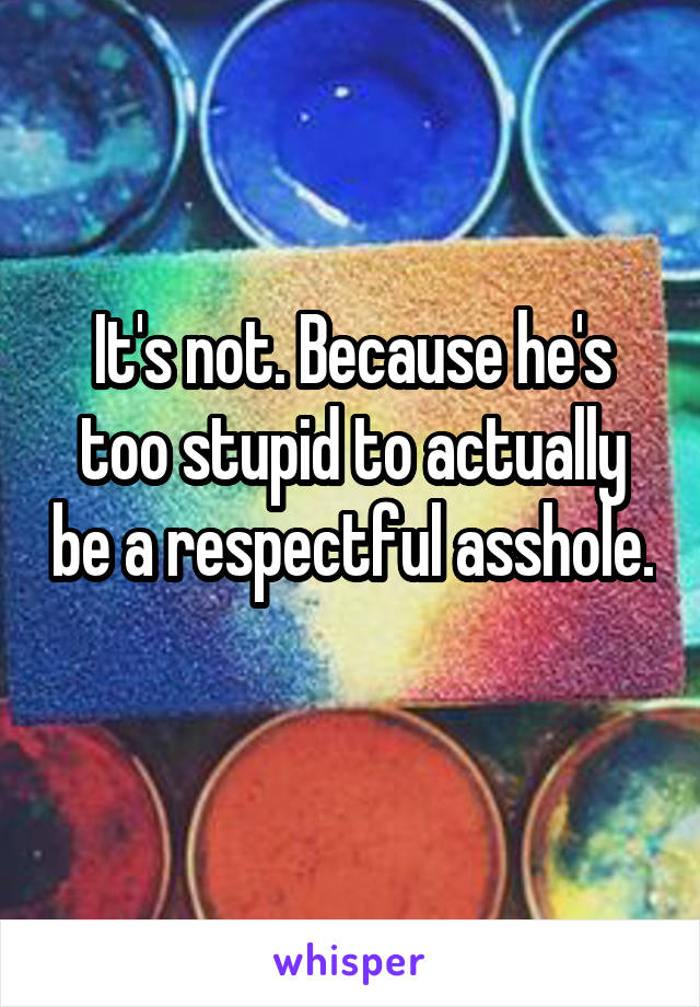 It's not. Because he's too stupid to actually be a respectful asshole. 