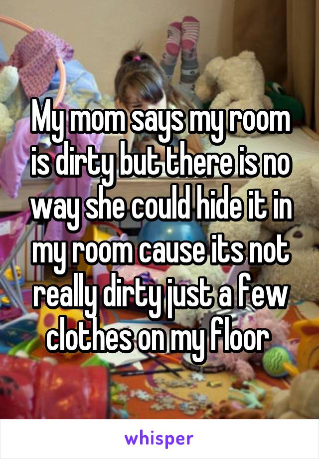 My mom says my room is dirty but there is no way she could hide it in my room cause its not really dirty just a few clothes on my floor 