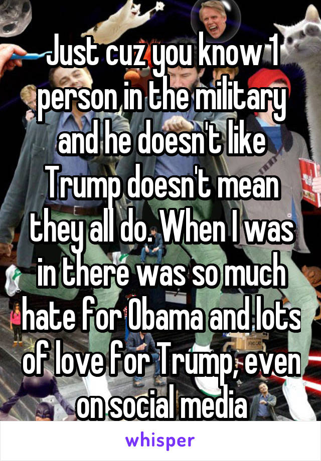 Just cuz you know 1 person in the military and he doesn't like Trump doesn't mean they all do. When I was in there was so much hate for Obama and lots of love for Trump, even on social media