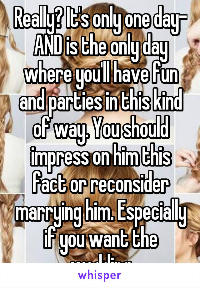 Really? It's only one day- AND is the only day where you'll have fun and parties in this kind of way. You should impress on him this fact or reconsider marrying him. Especially if you want the wedding