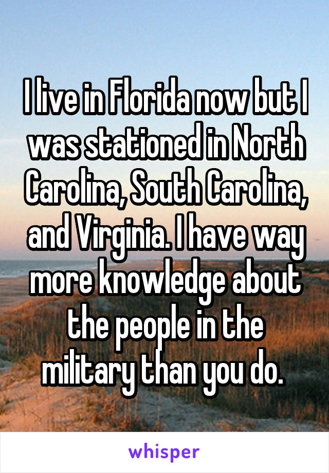 I live in Florida now but I was stationed in North Carolina, South Carolina, and Virginia. I have way more knowledge about the people in the military than you do. 