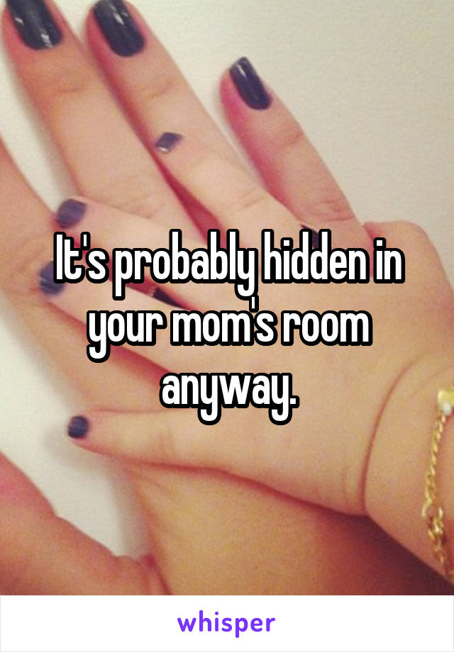 It's probably hidden in your mom's room anyway.