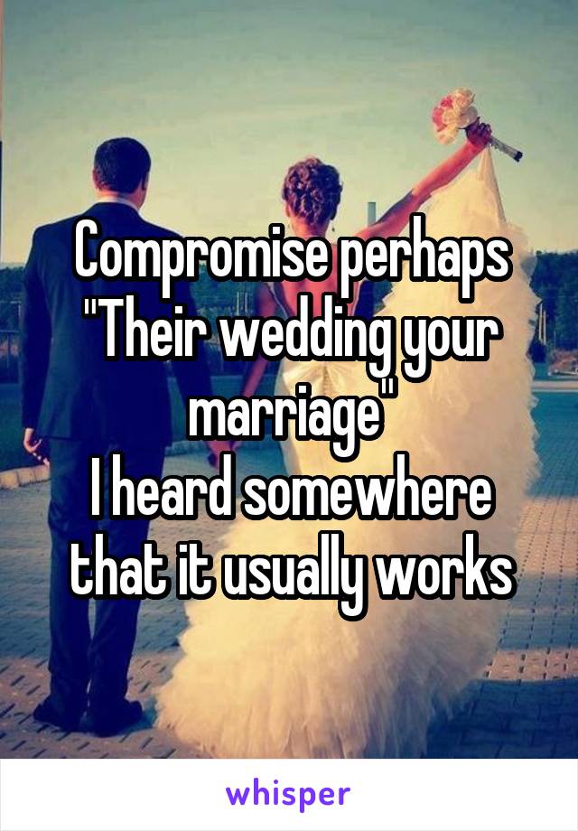 Compromise perhaps
"Their wedding your marriage"
I heard somewhere that it usually works