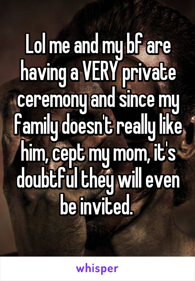Lol me and my bf are having a VERY private ceremony and since my family doesn't really like him, cept my mom, it's doubtful they will even be invited. 
