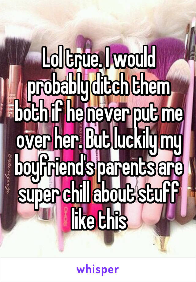 Lol true. I would probably ditch them both if he never put me over her. But luckily my boyfriend's parents are super chill about stuff like this