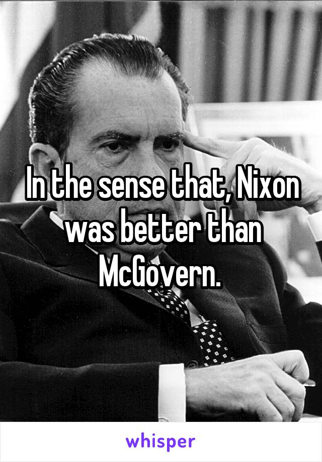 In the sense that, Nixon was better than McGovern. 