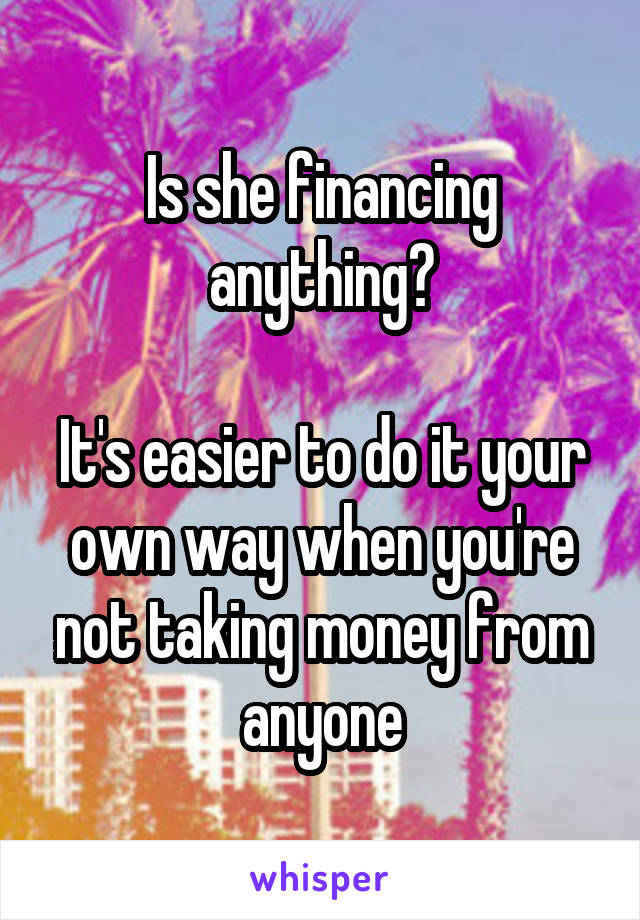 Is she financing anything?

It's easier to do it your own way when you're not taking money from anyone