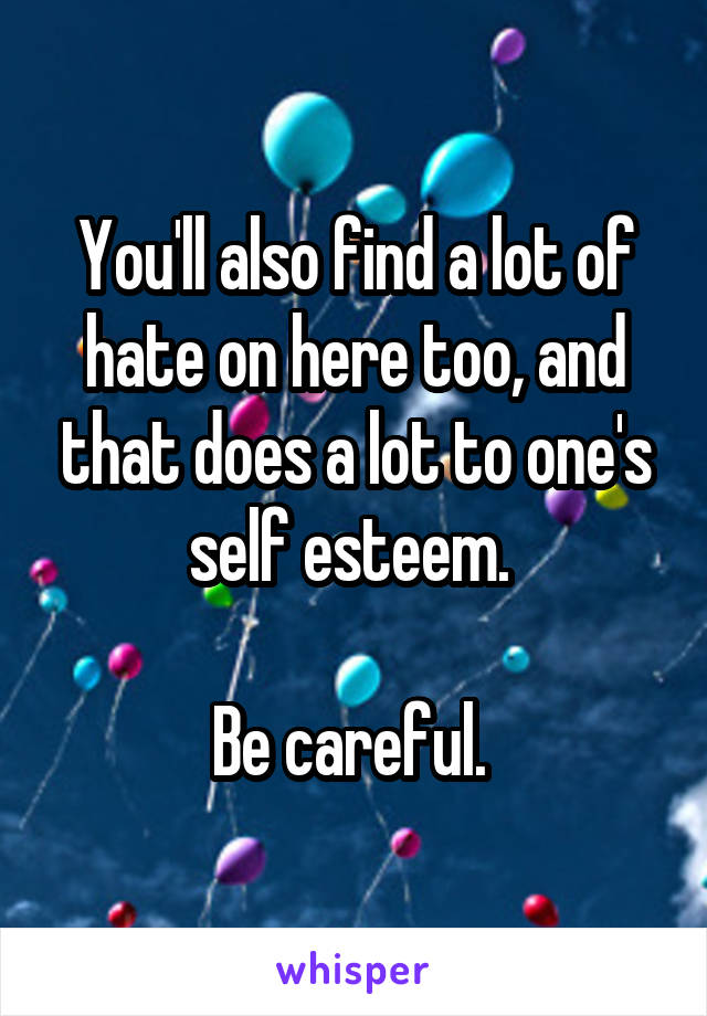 You'll also find a lot of hate on here too, and that does a lot to one's self esteem. 

Be careful. 