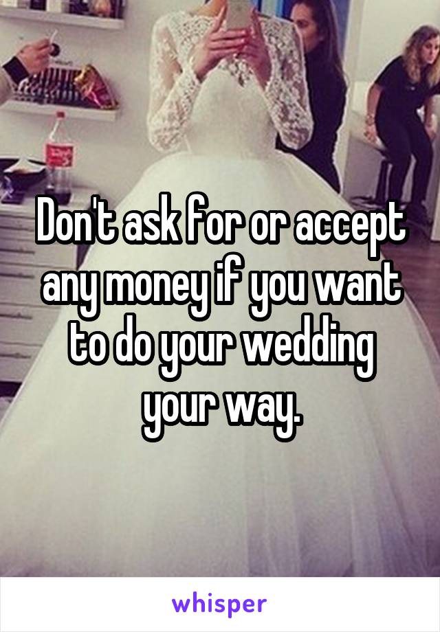 Don't ask for or accept any money if you want to do your wedding your way.