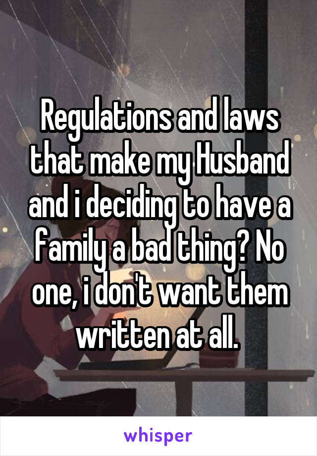 Regulations and laws that make my Husband and i deciding to have a family a bad thing? No one, i don't want them written at all. 