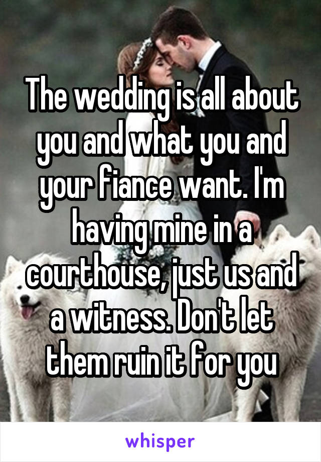 The wedding is all about you and what you and your fiance want. I'm having mine in a courthouse, just us and a witness. Don't let them ruin it for you