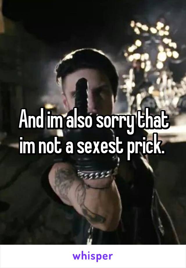 And im also sorry that im not a sexest prick. 