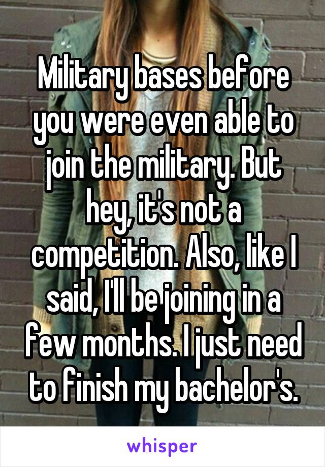 Military bases before you were even able to join the military. But hey, it's not a competition. Also, like I said, I'll be joining in a few months. I just need to finish my bachelor's.