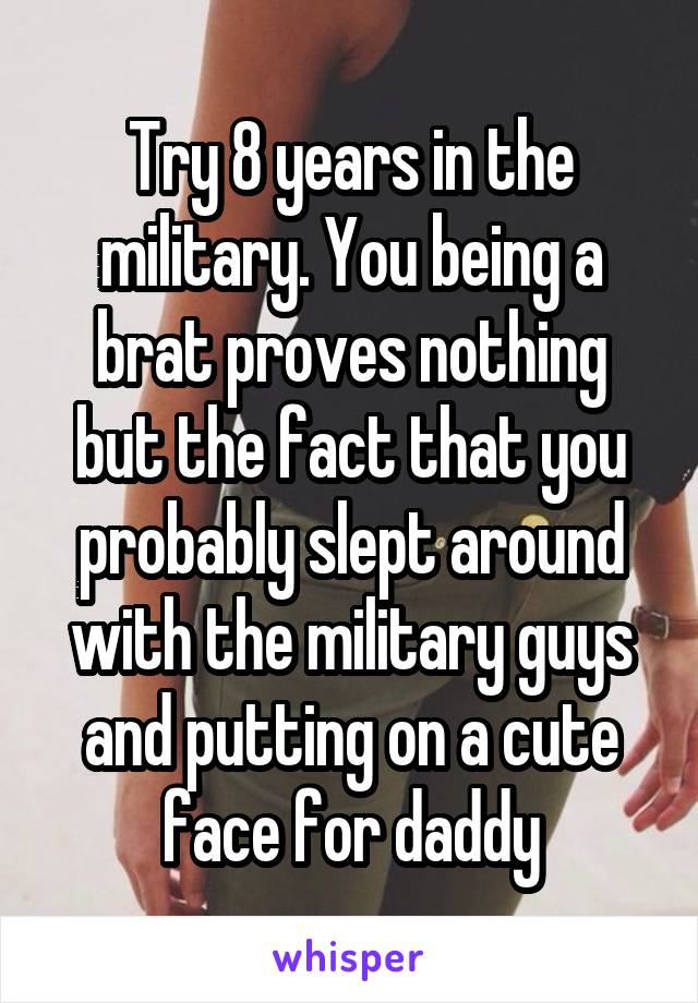 Try 8 years in the military. You being a brat proves nothing but the fact that you probably slept around with the military guys and putting on a cute face for daddy