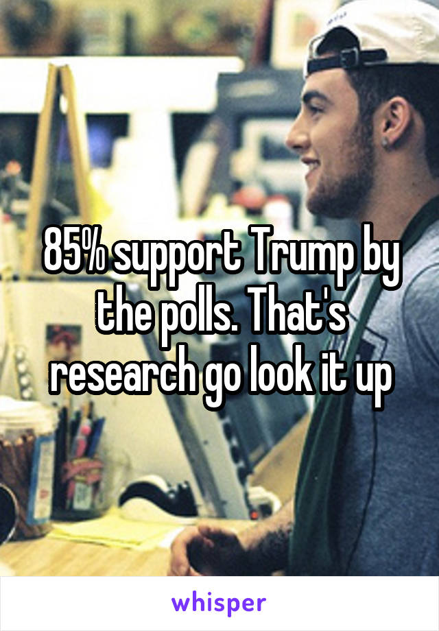 85% support Trump by the polls. That's research go look it up