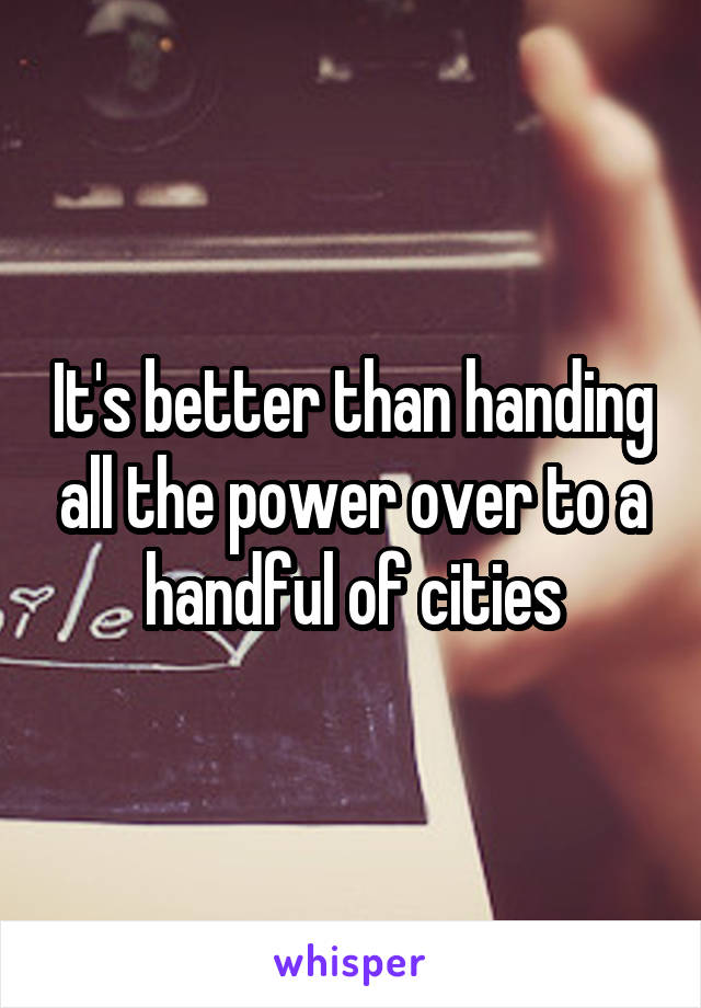 It's better than handing all the power over to a handful of cities