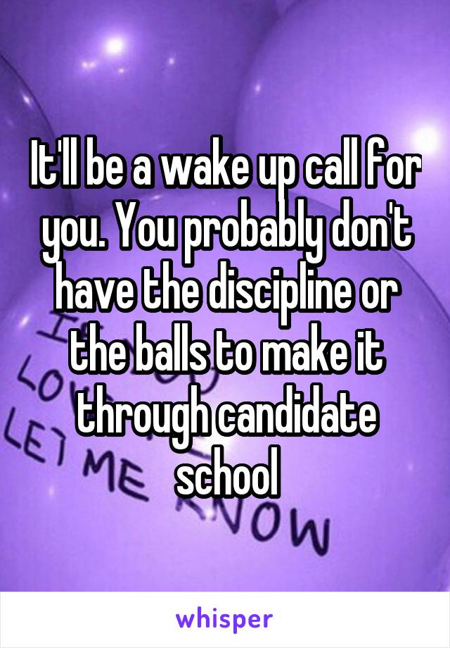 It'll be a wake up call for you. You probably don't have the discipline or the balls to make it through candidate school