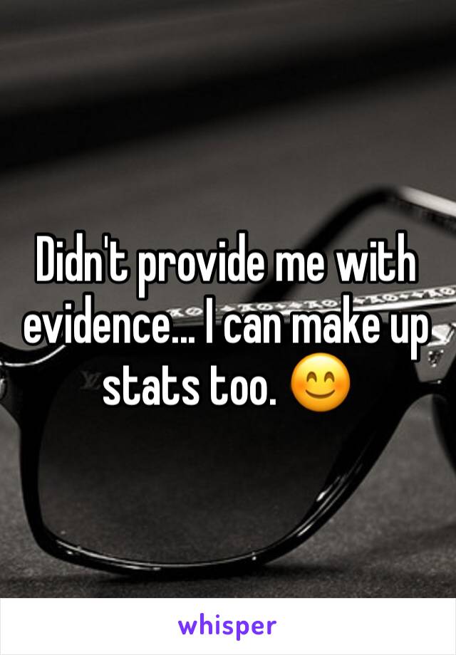 Didn't provide me with evidence... I can make up stats too. 😊