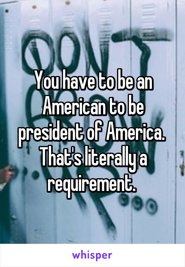 You have to be an American to be president of America. 
That's literally a requirement. 