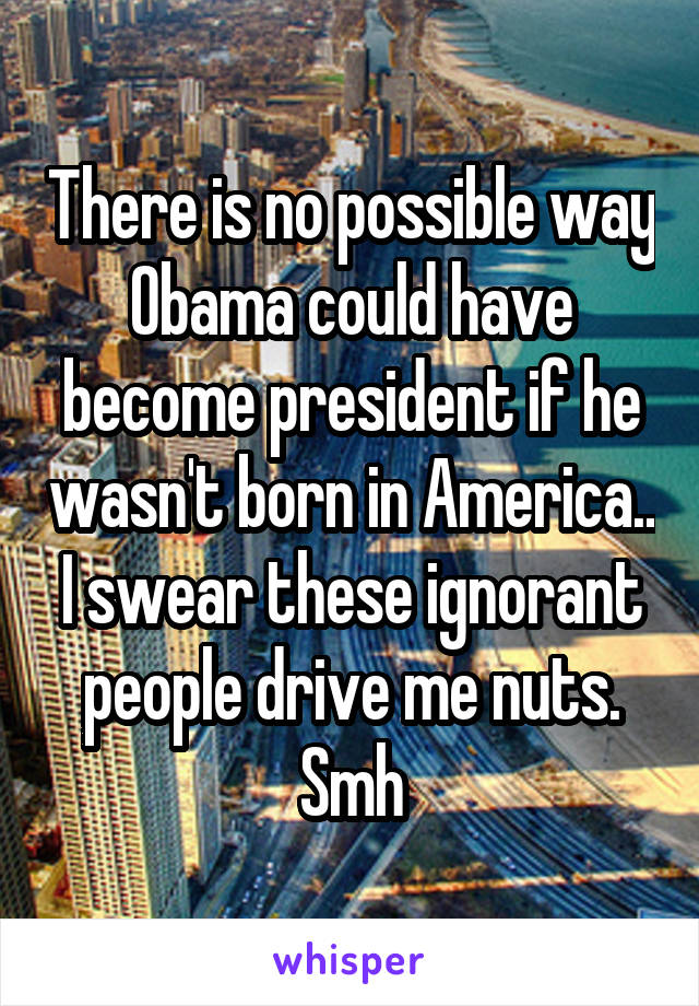 There is no possible way Obama could have become president if he wasn't born in America.. I swear these ignorant people drive me nuts. Smh