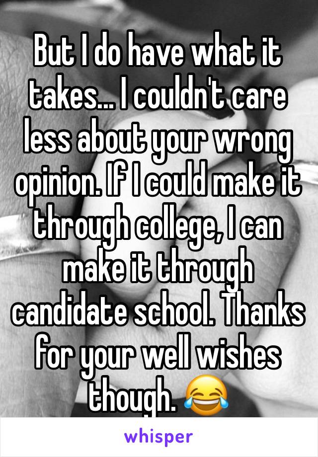 But I do have what it takes... I couldn't care less about your wrong opinion. If I could make it through college, I can make it through candidate school. Thanks for your well wishes though. 😂