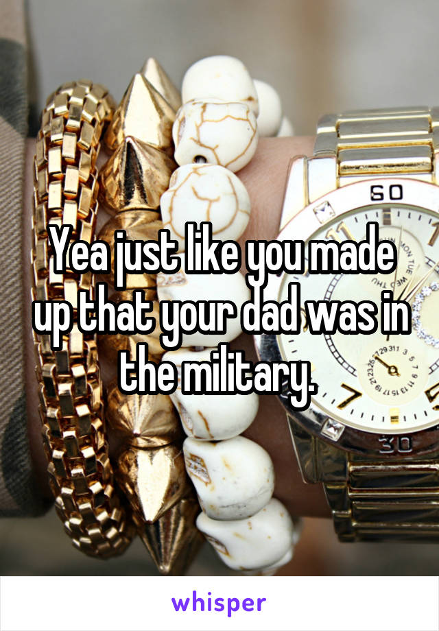 Yea just like you made up that your dad was in the military. 