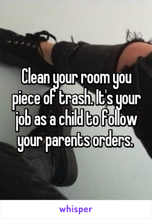 Clean your room you piece of trash. It's your job as a child to follow your parents orders. 