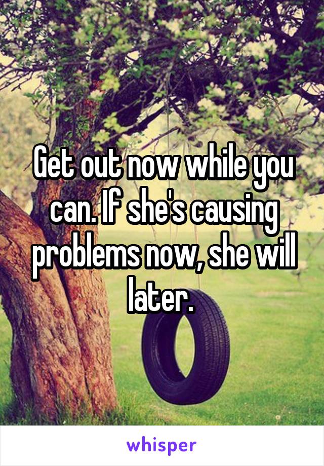 Get out now while you can. If she's causing problems now, she will later. 