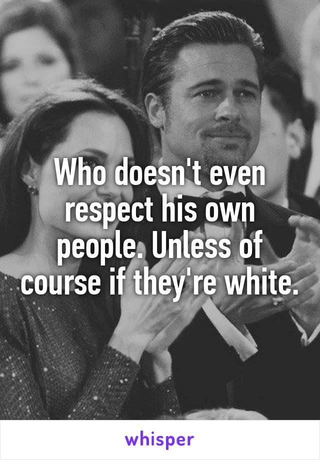 Who doesn't even respect his own people. Unless of course if they're white.