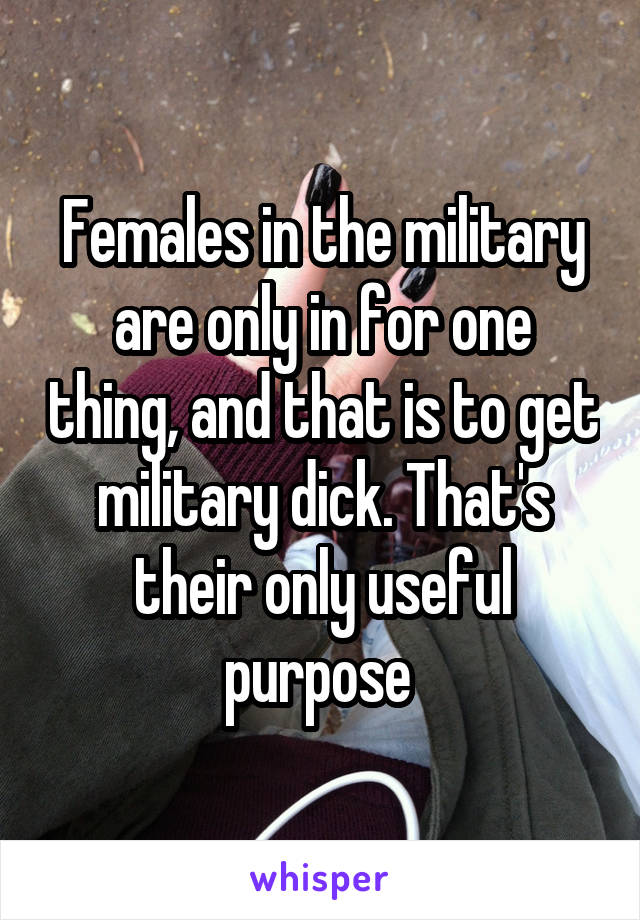 Females in the military are only in for one thing, and that is to get military dick. That's their only useful purpose 