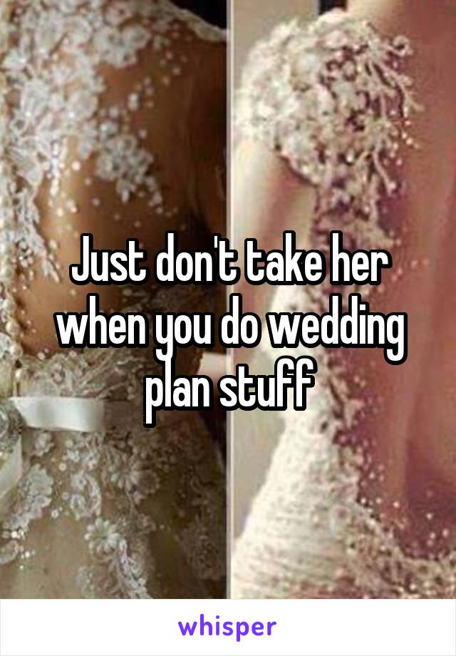 Just don't take her when you do wedding plan stuff