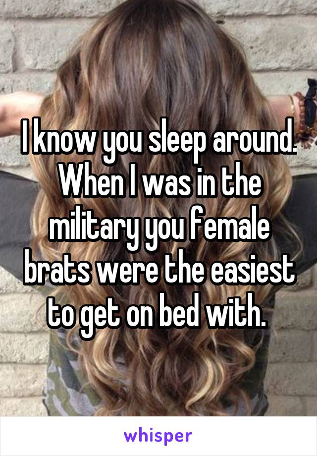 I know you sleep around. When I was in the military you female brats were the easiest to get on bed with. 