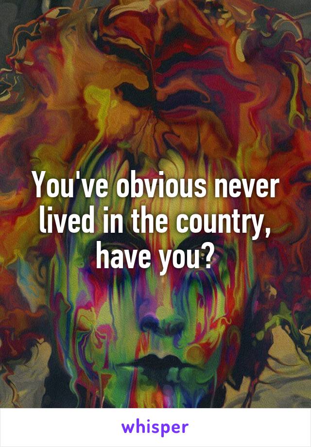 You've obvious never lived in the country, have you?