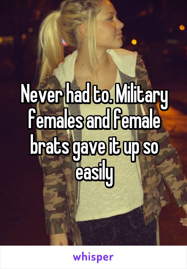 Never had to. Military females and female brats gave it up so easily