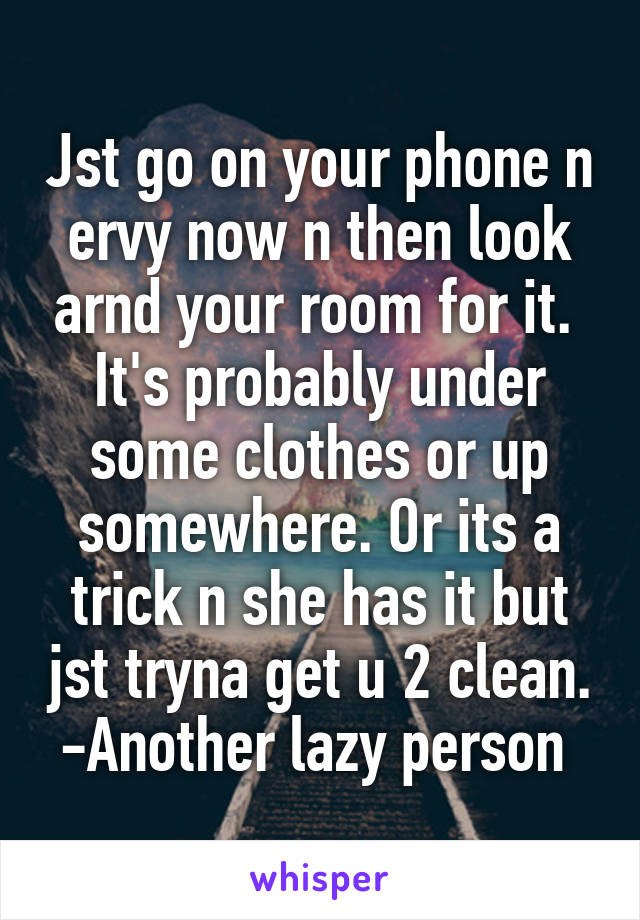 Jst go on your phone n ervy now n then look arnd your room for it.  It's probably under some clothes or up somewhere. Or its a trick n she has it but jst tryna get u 2 clean.
-Another lazy person 