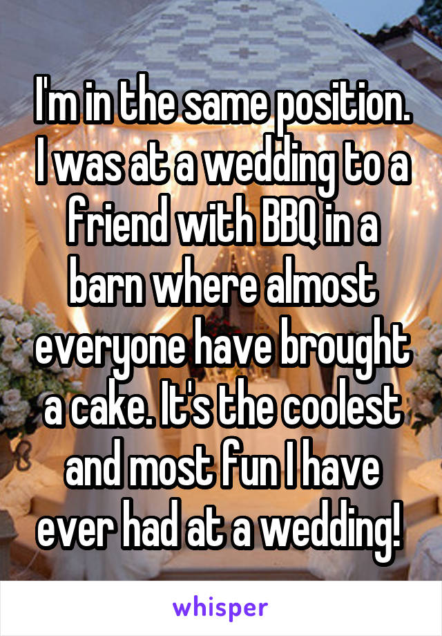 I'm in the same position. I was at a wedding to a friend with BBQ in a barn where almost everyone have brought a cake. It's the coolest and most fun I have ever had at a wedding! 