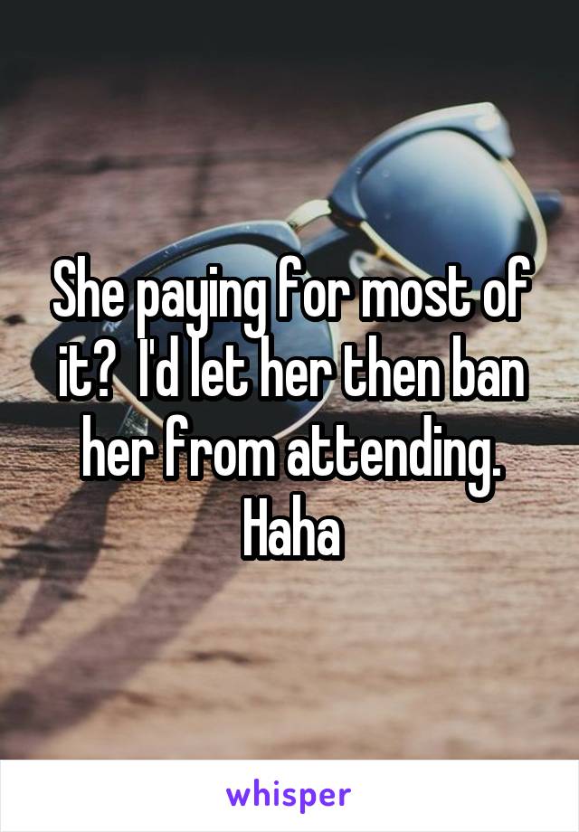 She paying for most of it?  I'd let her then ban her from attending. Haha