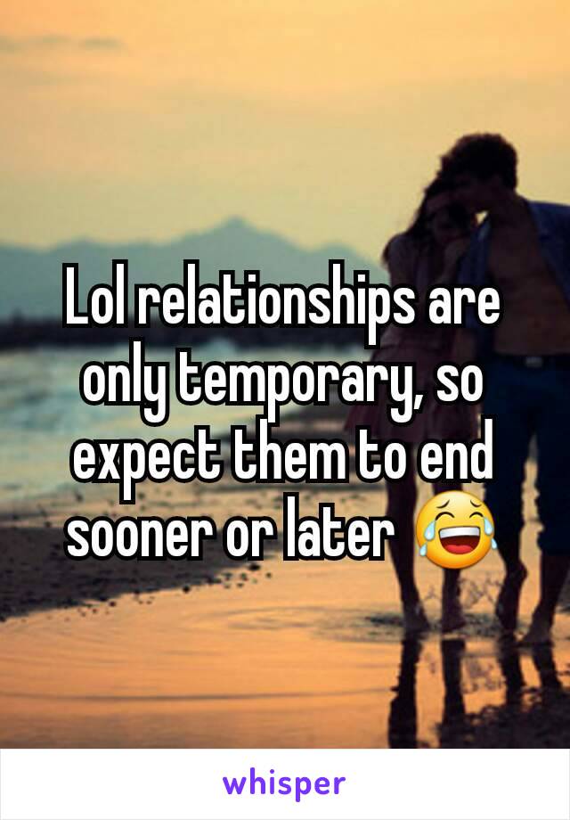 Lol relationships are only temporary, so expect them to end sooner or later 😂